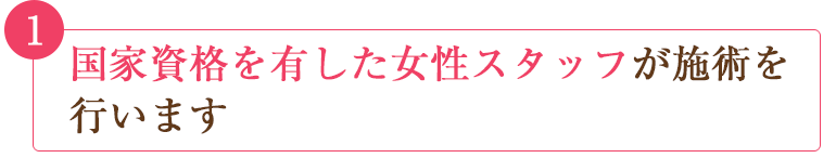 国家資格を有した女性スタッフが施術を行います