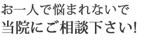 お一人で悩まれないで当院にご相談下さい