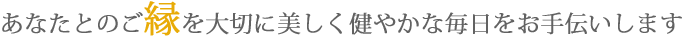 あなたとのご縁を大切に美しく健やかな毎日をお手伝いします